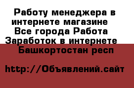 Работу менеджера в интернете магазине. - Все города Работа » Заработок в интернете   . Башкортостан респ.